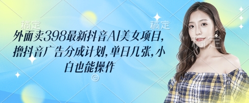 外面卖398最新抖音AI美女项目，撸抖音广告分成计划，单日几张，小白也能操作-科景网创