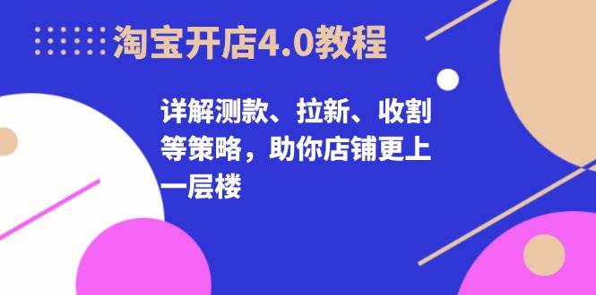淘宝开店4.0教程，详解测款、拉新、收割等策略，助你店铺更上一层楼-科景网创