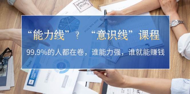 “能力线”？“意识线”课程：99.9%的人都在卷，谁能力强，谁就能赚钱-科景网创