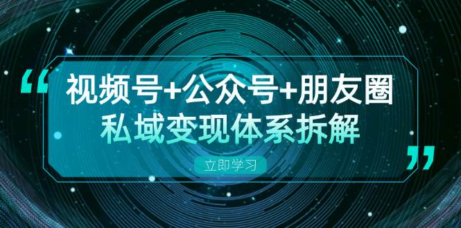 视频号+公众号+朋友圈私域变现体系拆解，全体平台流量枯竭下的应对策略-科景网创