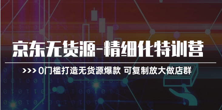 京东无货源-精细化特训营，0门槛打造无货源爆款 可复制放大做店群-科景网创