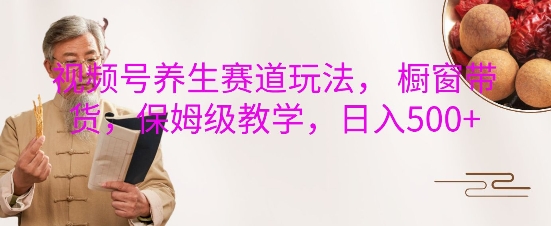 视频号养生赛道玩法， 橱窗带货，保姆级教学，日入5张-科景网创