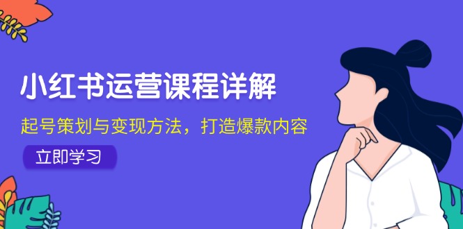 （12962期）小红书运营课程详解：起号策划与变现方法，打造爆款内容-科景网创