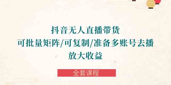 抖音·无人直播带货 可批量矩阵/可复制/准备多账号去播/放大收益-全套课程-科景网创