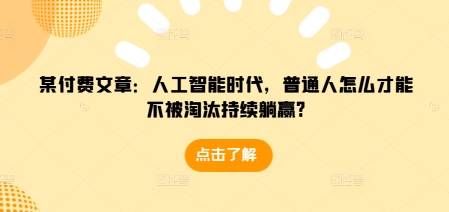某付费文章：人工智能时代，普通人怎么才能不被淘汰持续躺赢?-科景网创