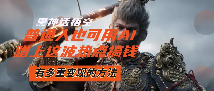 黑神话悟空爆火，已经有人利用这波流量变现几十万，普通人也可用AI蹭上…-科景网创