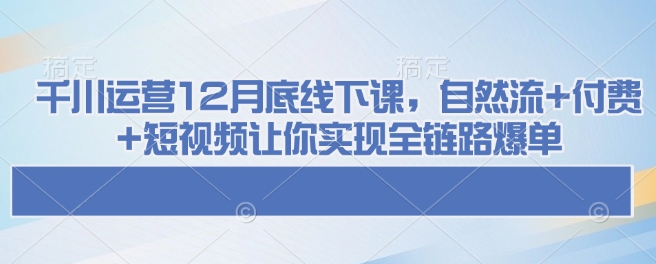 千川运营12月底线下课，自然流+付费+短视频让你实现全链路爆单-科景网创