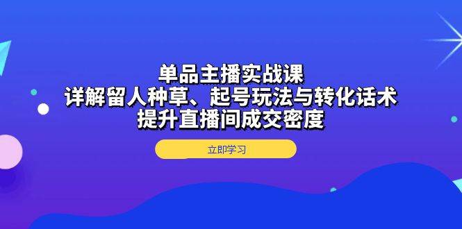 单品主播实战课：详解留人种草、起号玩法与转化话术，提升直播间成交密度-科景网创