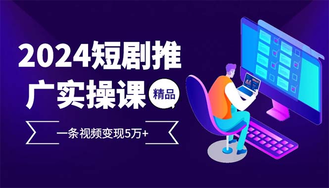 （12950期）2024最火爆的项目短剧推广实操课 一条视频变现5万+-科景网创
