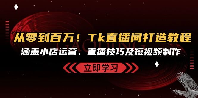 从零到百万！Tk直播间打造教程，涵盖小店运营、直播技巧及短视频制作-科景网创