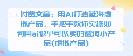 付费文章：用AI打造蓝海虚拟产品，手把手教你实操如何用ai做个可以卖的蓝海小产品(虚拟产品)-科景网创