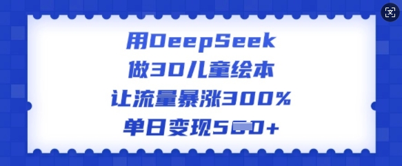 用DeepSeek做3D儿童绘本，让流量暴涨300%，单日变现多张-科景网创