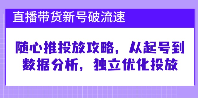 （12942期）直播带货新号破 流速：随心推投放攻略，从起号到数据分析，独立优化投放-科景网创