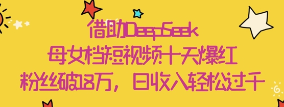 借助DeepSeek，母女档短视频十天爆红，粉丝破18W，日收入轻松几张-科景网创