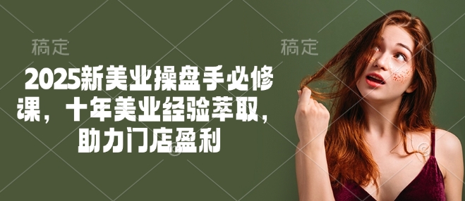 2025新美业操盘手必修课，十年美业经验萃取，助力门店盈利-科景网创