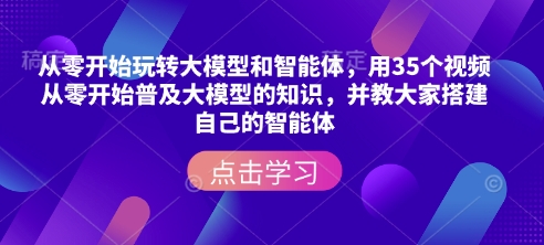 从零开始玩转大模型和智能体，​用35个视频从零开始普及大模型的知识，并教大家搭建自己的智能体-科景网创