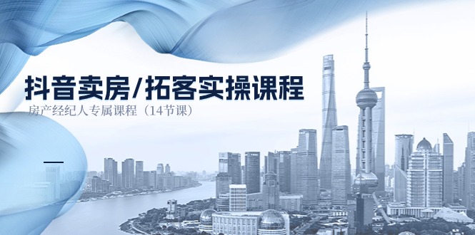 抖音卖房-拓客实操课程，房产经纪人专属课程（14节课）-科景网创