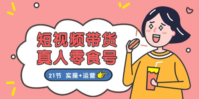 短视频带货&真人零食号：更全面的零食带货教程：21节 实操+运营-科景网创
