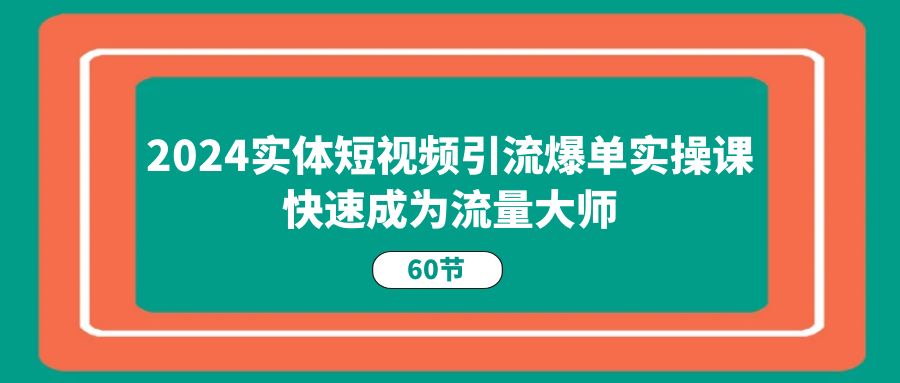 2024实体短视频引流爆单实操课，快速成为流量大师（60节）-科景网创