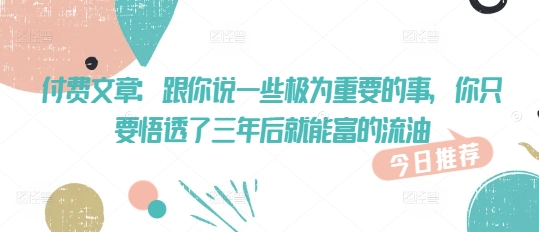 付费文章：跟你说一些极为重要的事，你只要悟透了 三年后 就能富的流油-科景网创