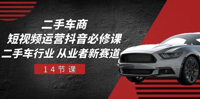 二手车商 短视频运营 抖音必修课，二手车行业 从业者新赛道（14节课）-科景网创