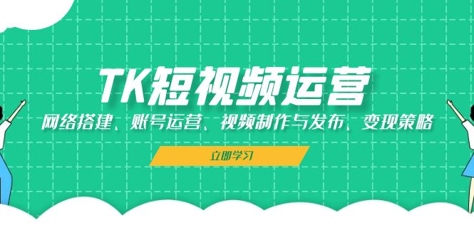 TK短视频运营：网络搭建、账号运营、视频制作与发布、变现策略-科景网创