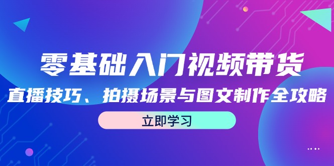 零基础入门视频带货：直播技巧、拍摄场景与图文制作全攻略-科景网创