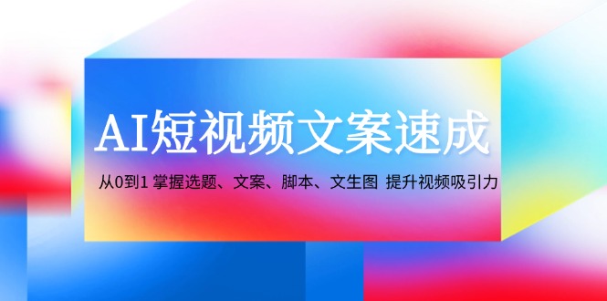 AI短视频文案速成：从0到1 掌握选题、文案、脚本、文生图  提升视频吸引力-科景网创