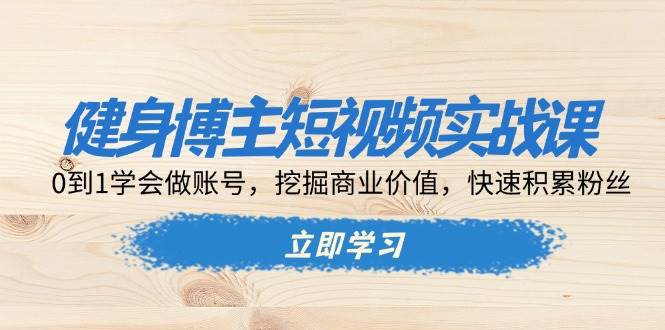 健身博主短视频实战课：0到1学会做账号，挖掘商业价值，快速积累粉丝-科景网创