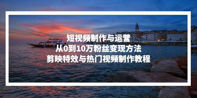 短视频制作与运营，从0到10万粉丝变现方法，剪映特效与热门视频制作教程-科景网创