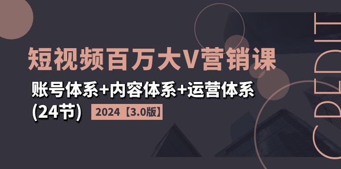 2024短视频·百万大V营销课【3.0版】账号体系+内容体系+运营体系(24节)-科景网创
