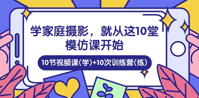 学家庭 摄影，就从这10堂模仿课开始 ，10节视频课(学)+10次训练营(练)-科景网创