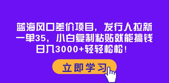 蓝海风口差价项目，发行人拉新，一单35，小白复制粘贴就能搞钱！日入3000+轻轻松松！-科景网创