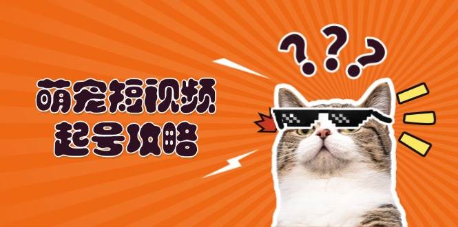 萌宠-短视频起号攻略：定位搭建推流全解析，助力新手轻松打造爆款-科景网创
