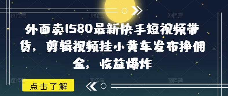 外面卖1580最新快手短视频带货，剪辑视频挂小黄车发布挣佣金，收益爆炸-科景网创