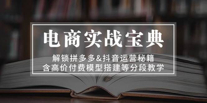 电商实战宝典 解锁拼多多&抖音运营秘籍 含高价付费模型搭建等分段教学-科景网创