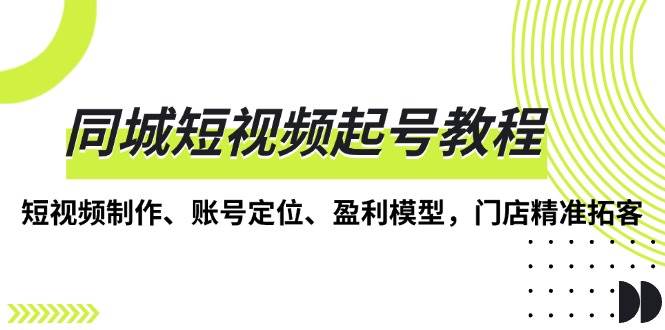 同城短视频起号教程，短视频制作、账号定位、盈利模型，门店精准拓客-科景网创