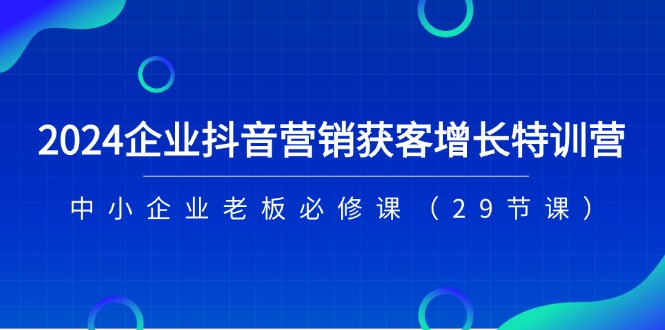 2024企业抖音-营销获客增长特训营，中小企业老板必修课（29节课）-科景网创