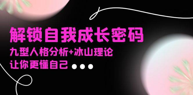 某社群课程，解锁自我成长密码，九型人格分析+冰山理论，让你更懂自己-科景网创