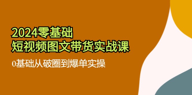 2024零基础·短视频图文带货实战课：0基础从破圈到爆单实操（35节课）-科景网创