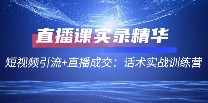 直播课实录精华：短视频引流+直播成交：话术实战训练营-科景网创