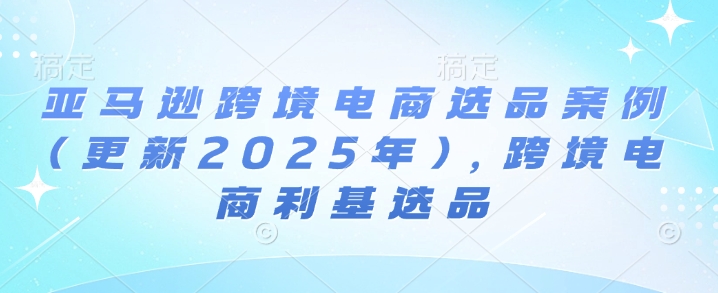 亚马逊跨境电商选品案例(更新2025年3月)，跨境电商利基选品-科景网创