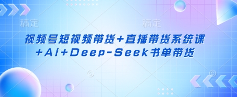视频号短视频带货+直播带货系统课+AI+Deep-Seek书单带货-科景网创