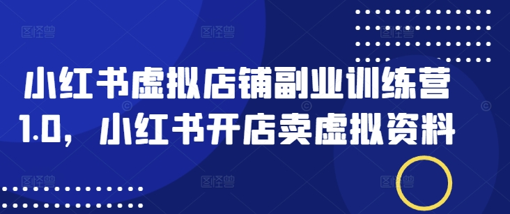 小红书虚拟店铺副业训练营1.0，小红书开店卖虚拟资料-科景网创