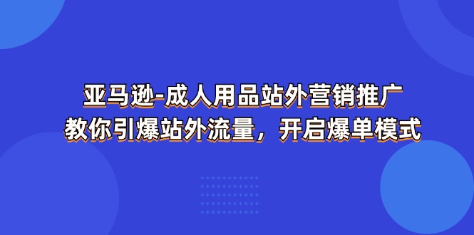 亚马逊-成人用品 站外营销推广  教你引爆站外流量，开启爆单模式-科景网创