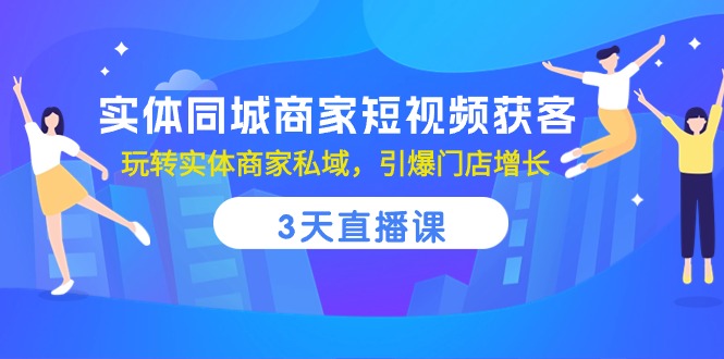 实体同城商家短视频获客，3天直播课，玩转实体商家私域，引爆门店增长-科景网创