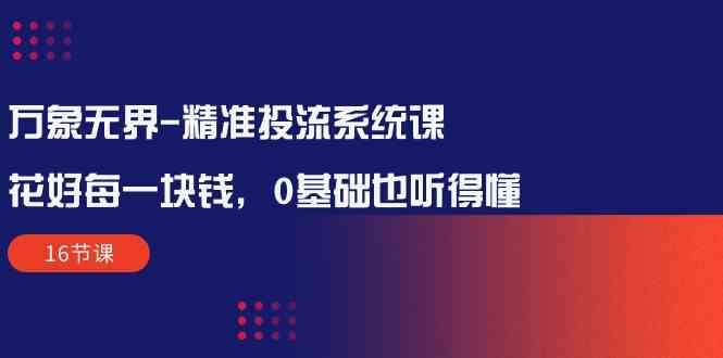 万象无界-精准投流系统课：花好 每一块钱，0基础也听得懂（16节课）-科景网创
