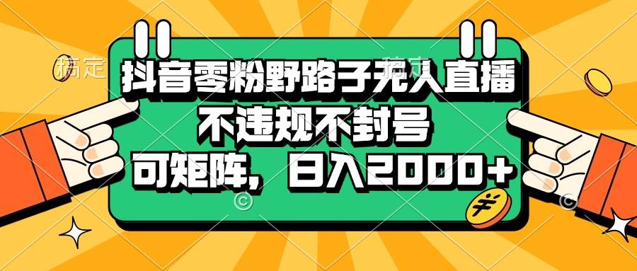 抖音零粉野路子无人直播，不违规不封号，可矩阵，日入2000+-科景网创