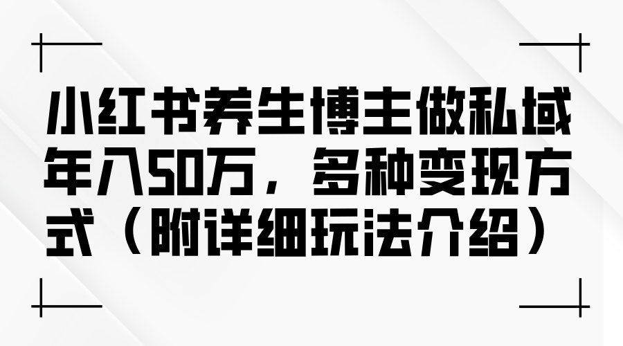 小红书养生博主做私域年入50万，多种变现方式（附详细玩法介绍）-科景网创