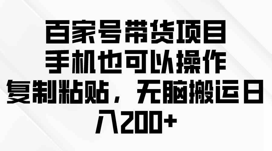 百家号带货项目，手机也可以操作，复制粘贴，无脑搬运日入200+-科景网创